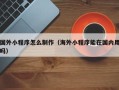 郯城国外小程序怎么制作（海外小程序能在国内用吗）
