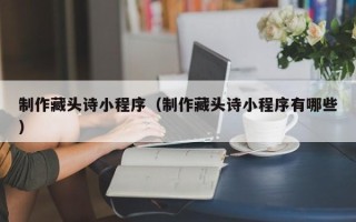 郯城制作藏头诗小程序（制作藏头诗小程序有哪些）