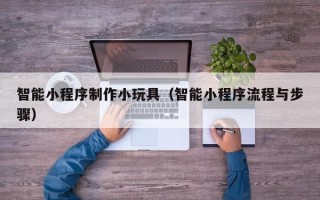 郯城智能小程序制作小玩具（智能小程序流程与步骤）